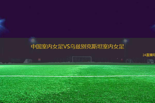 中國室內(nèi)女足VS烏茲別克斯坦室內(nèi)女足