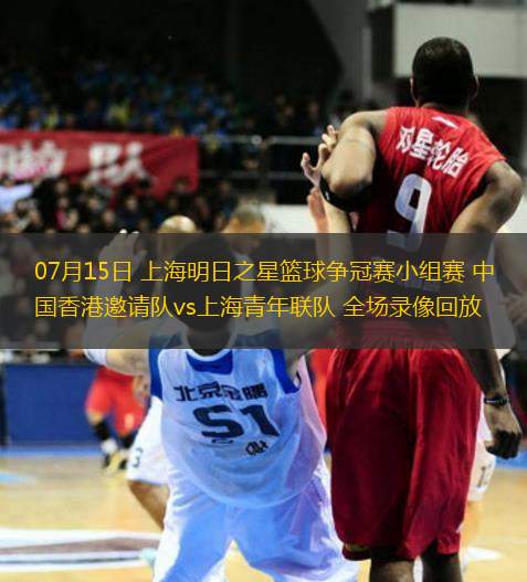 07月15日 上海明日之星籃球爭冠賽小組賽 中國香港邀請隊vs上海青年聯(lián)隊 全場錄像回放