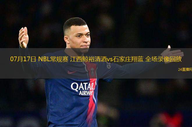 07月17日 NBL常規(guī)賽 江西鯨裕清酒vs石家莊翔藍(lán) 全場(chǎng)錄像回放