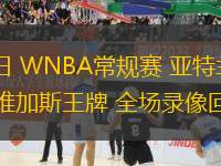 07月23日 WNBA常規(guī)賽 亞特蘭大夢想vs拉斯維加斯王牌 全場錄像回放