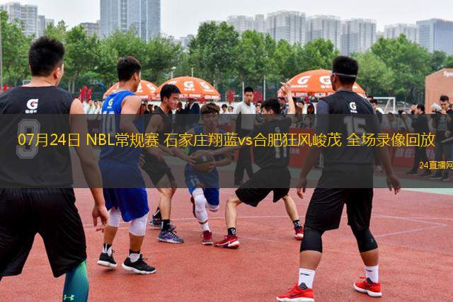 07月24日 NBL常規(guī)賽 石家莊翔藍(lán)vs合肥狂風(fēng)峻茂 全場錄像回放