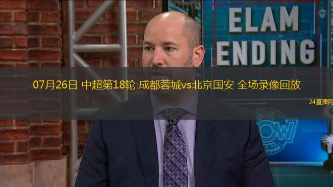 07月26日 中超第18輪 成都蓉城vs北京國安 全場(chǎng)錄像回放