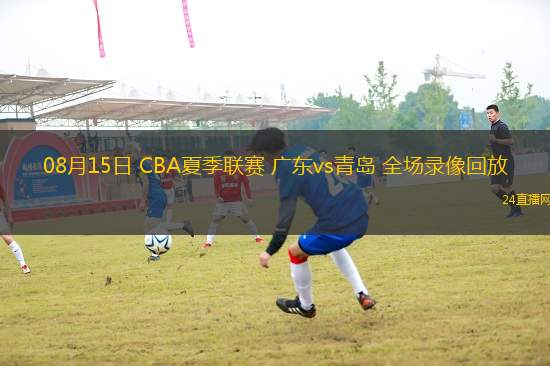 08月15日 CBA夏季聯(lián)賽 廣東vs青島 全場錄像回放