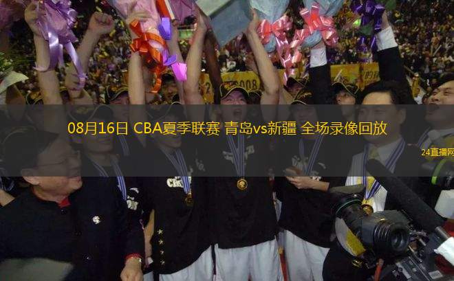 08月16日 CBA夏季聯(lián)賽 青島vs新疆 全場錄像回放