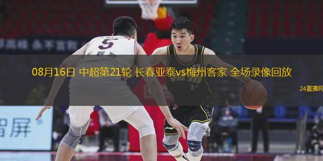 08月16日 中超第21輪 長(zhǎng)春亞泰vs梅州客家 全場(chǎng)錄像回放