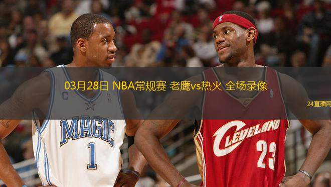 03月28日 NBA常規(guī)賽 老鷹vs熱火 全場錄像