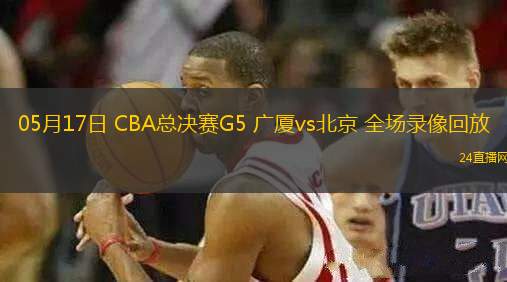 05月17日 CBA總決賽G5 廣廈vs北京 全場(chǎng)錄像回放