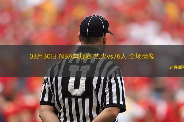 03月30日 NBA常規(guī)賽 熱火vs76人 全場錄像
