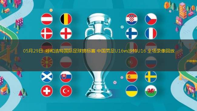 05月29日  呼和浩特國際足球錦標(biāo)賽 中國男足U16vs沙特U16 全場錄像回放