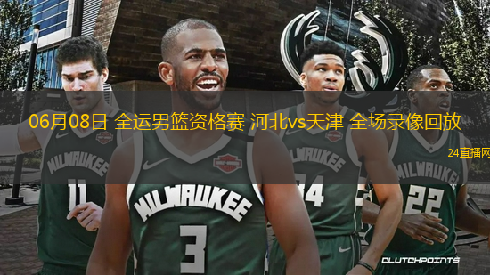 06月08日 全運(yùn)男籃資格賽 河北vs天津 全場錄像回放