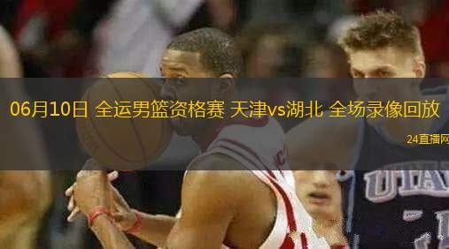 06月10日 全運(yùn)男籃資格賽 天津vs湖北 全場錄像回放