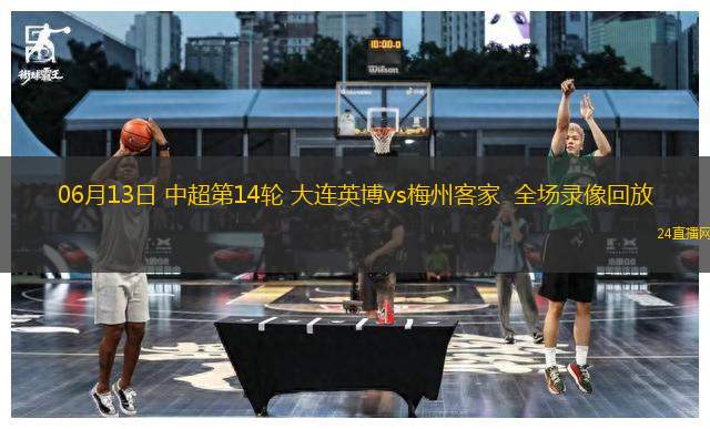 06月13日 中超第14輪 大連英博vs梅州客家  全場(chǎng)錄像回放