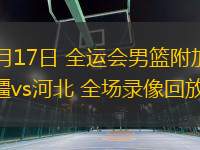 06月17日 全運(yùn)會(huì)男籃附加賽 新疆vs河北 全場錄像回放